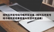 排列五开奖号码今晚开奖结果（排列五开奖号码今晚开奖结果直播大乐透开奖结果）