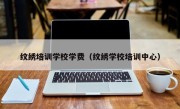 纹绣培训学校学费（纹绣学校培训中心）