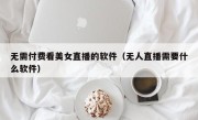 无需付费看美女直播的软件（无人直播需要什么软件）