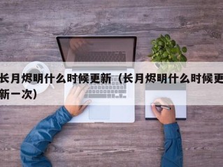 长月烬明什么时候更新（长月烬明什么时候更新一次）