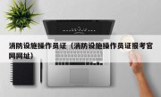 消防设施操作员证（消防设施操作员证报考官网网址）