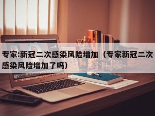 专家:新冠二次感染风险增加（专家新冠二次感染风险增加了吗）