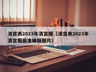 清宫表2023年清宫图（清宫表2023年清宫图最准确版图片）