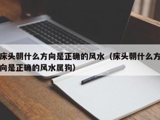 床头朝什么方向是正确的风水（床头朝什么方向是正确的风水属狗）