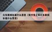 火车票候补是什么意思（支付宝上买火车票候补是什么意思）