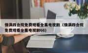 情满四合院免费观看全集电视剧（情满四合院免费观看全集电视剧66）