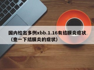 国内检出多例xbb.1.16有结膜炎症状（查一下结膜炎的症状）