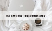 中北大学分数线（中北大学分数线多少）