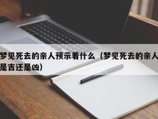 梦见死去的亲人预示着什么（梦见死去的亲人是吉还是凶）