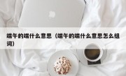 端午的端什么意思（端午的端什么意思怎么组词）