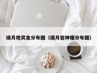 璃月地灵龛分布图（璃月岩神瞳分布图）