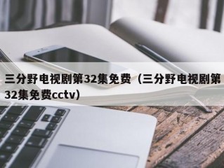 三分野电视剧第32集免费（三分野电视剧第32集免费cctv）