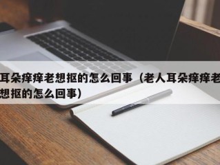 耳朵痒痒老想抠的怎么回事（老人耳朵痒痒老想抠的怎么回事）