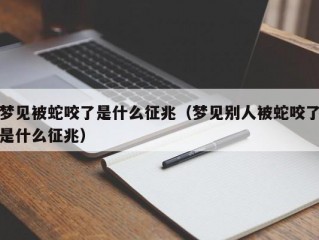 梦见被蛇咬了是什么征兆（梦见别人被蛇咬了是什么征兆）