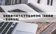 没有戴套只动了几下可能会怀孕吗（没有戴套一定会怀孕吗）