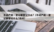 不动产统一登记都登记什么?（不动产统一登记都登记什么?农村）