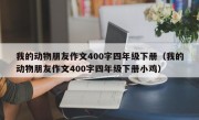 我的动物朋友作文400字四年级下册（我的动物朋友作文400字四年级下册小鸡）