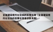 全面建设现代化社会的首要任务（全面建设现代化社会的首要任务是创新发展）