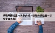 核磁共振检查一次多少钱（核磁共振检查一次多少钱头部）