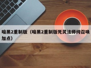 暗黑2重制版（暗黑2重制版死灵法师纯召唤加点）