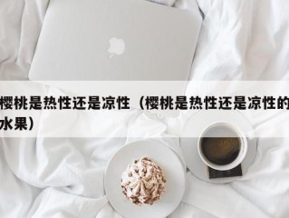 樱桃是热性还是凉性（樱桃是热性还是凉性的水果）