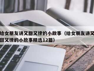 给女朋友讲又甜又撩的小故事（给女朋友讲又甜又撩的小故事精选12篇）