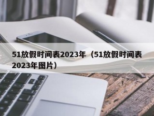 51放假时间表2023年（51放假时间表2023年图片）