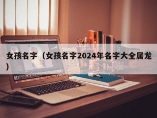 女孩名字（女孩名字2024年名字大全属龙）