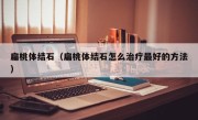 扁桃体结石（扁桃体结石怎么治疗最好的方法）