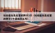 玩也能玩出名堂的例子3个（玩也能玩出名堂的例子3个游戏怎么写）