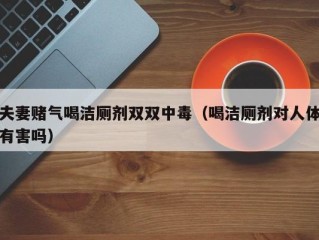 夫妻赌气喝洁厕剂双双中毒（喝洁厕剂对人体有害吗）