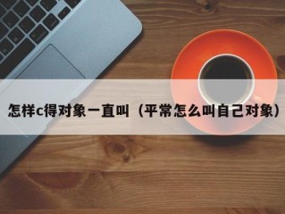 怎样c得对象一直叫（平常怎么叫自己对象）