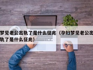 梦见老公出轨了是什么征兆（孕妇梦见老公出轨了是什么征兆）