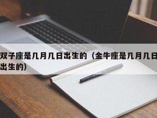 双子座是几月几日出生的（金牛座是几月几日出生的）