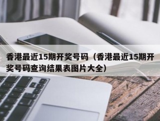 香港最近15期开奖号码（香港最近15期开奖号码查询结果表图片大全）