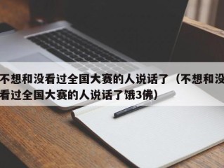 不想和没看过全国大赛的人说话了（不想和没看过全国大赛的人说话了饿3佛）