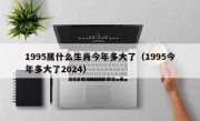 1995属什么生肖今年多大了（1995今年多大了2024）