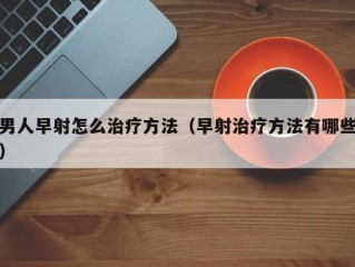 男人早射怎么治疗方法（早射治疗方法有哪些）