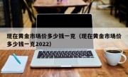 现在黄金市场价多少钱一克（现在黄金市场价多少钱一克2022）