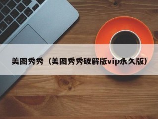 美图秀秀（美图秀秀破解版vip永久版）