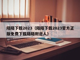 陌陌下载2023（陌陌下载2023官方正版免费下载陌陌附近人）