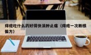 痔疮吃什么药好得快消肿止痛（痔疮一次断根偏方）