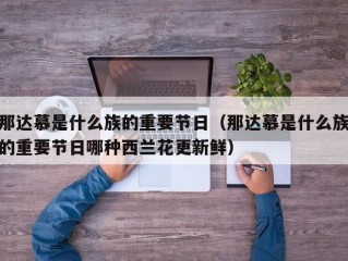 那达慕是什么族的重要节日（那达慕是什么族的重要节日哪种西兰花更新鲜）