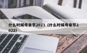 什么时候母亲节2023（什么时候母亲节2022）