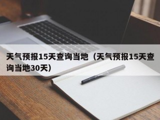 天气预报15天查询当地（天气预报15天查询当地30天）