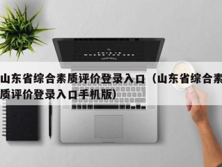 山东省综合素质评价登录入口（山东省综合素质评价登录入口手机版）