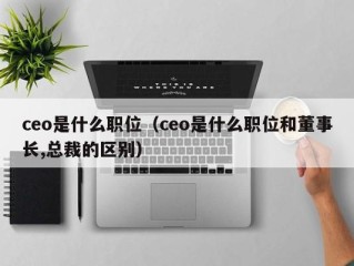 ceo是什么职位（ceo是什么职位和董事长,总裁的区别）