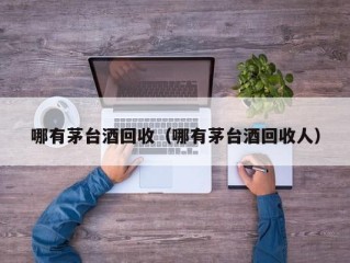 哪有茅台酒回收（哪有茅台酒回收人）