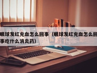 眼球发红充血怎么回事（眼球发红充血怎么回事吃什么消炎药）