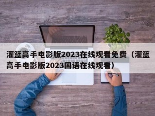 灌篮高手电影版2023在线观看免费（灌篮高手电影版2023国语在线观看）